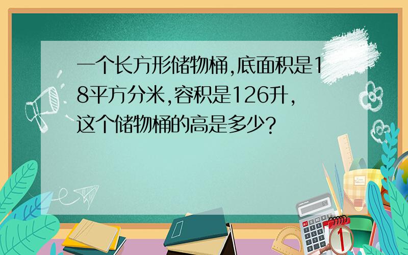 一个长方形储物桶,底面积是18平方分米,容积是126升,这个储物桶的高是多少?