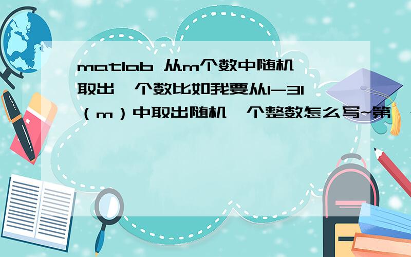 matlab 从m个数中随机取出一个数比如我要从1-31（m）中取出随机一个整数怎么写~第一个答案出来的不是整数哦,第二个我去试试看