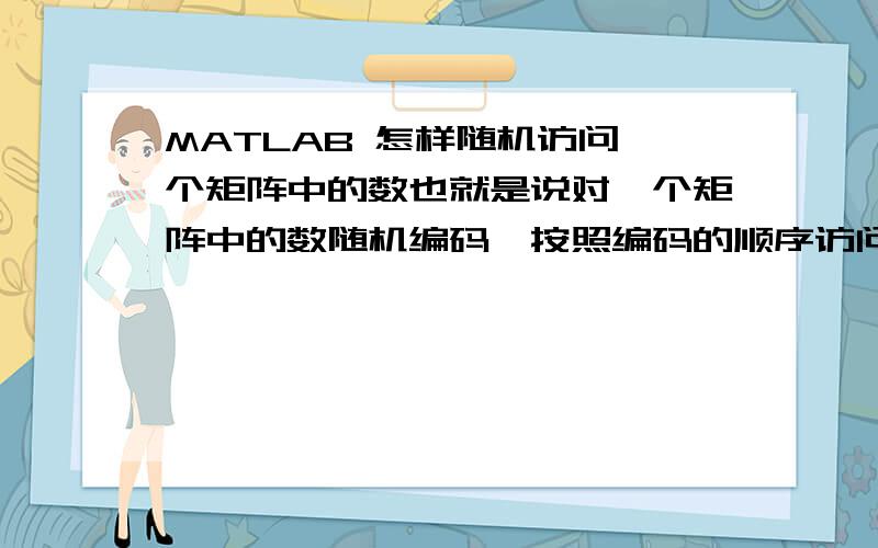 MATLAB 怎样随机访问一个矩阵中的数也就是说对一个矩阵中的数随机编码,按照编码的顺序访问下面回答的是可以的,但是我想要的是对这个矩阵中的所有元素随机编码,比如6*6的,那么要对其中