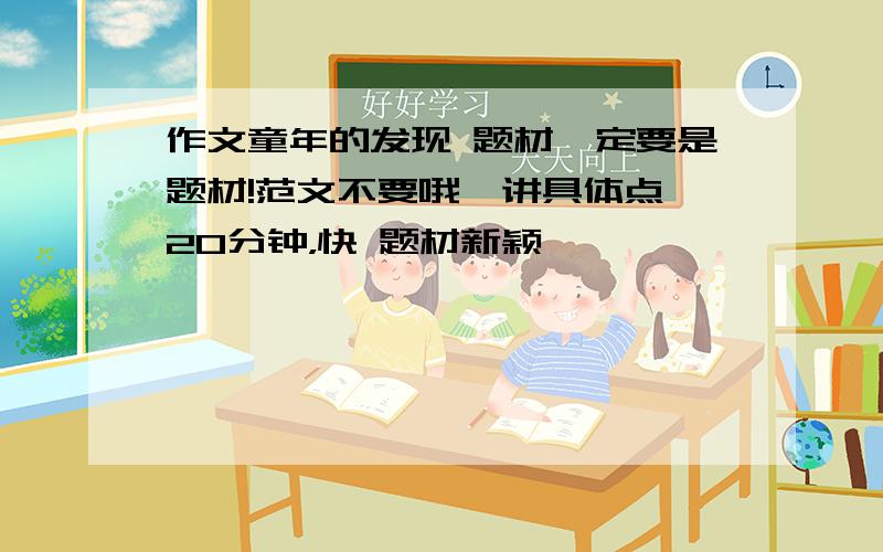 作文童年的发现 题材一定要是题材!范文不要哦  讲具体点20分钟，快 题材新颖