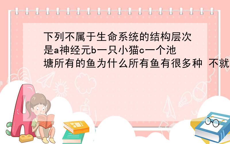 下列不属于生命系统的结构层次是a神经元b一只小猫c一个池塘所有的鱼为什么所有鱼有很多种 不就是群落吗 群落不也是生命系统的结构层次吗