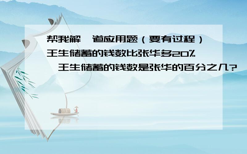 帮我解一道应用题（要有过程）王生储蓄的钱数比张华多20%,王生储蓄的钱数是张华的百分之几?