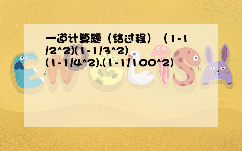 一道计算题（给过程）（1-1/2^2)(1-1/3^2)(1-1/4^2).(1-1/100^2)