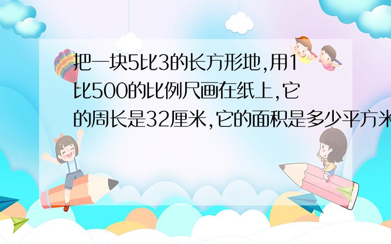 把一块5比3的长方形地,用1比500的比例尺画在纸上,它的周长是32厘米,它的面积是多少平方米