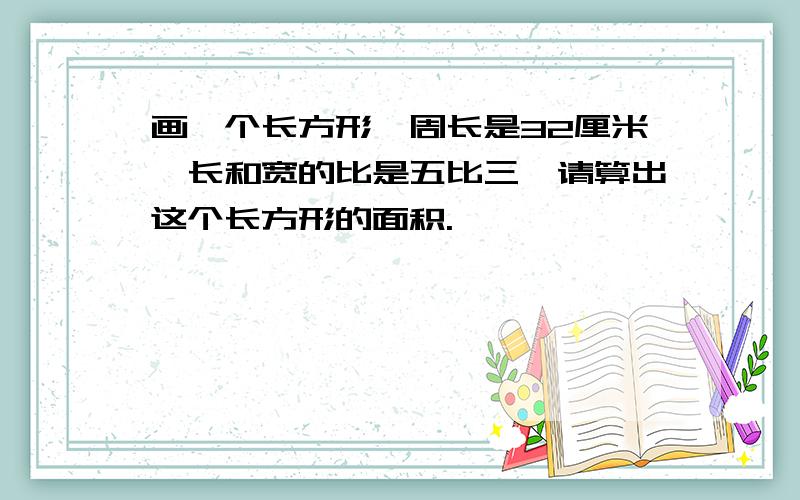 画一个长方形,周长是32厘米,长和宽的比是五比三,请算出这个长方形的面积.