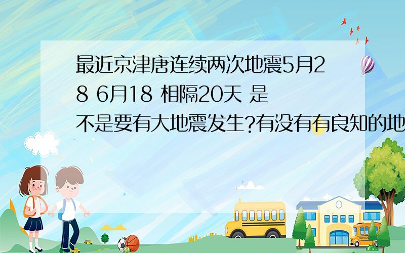 最近京津唐连续两次地震5月28 6月18 相隔20天 是不是要有大地震发生?有没有有良知的地震学者给讲讲