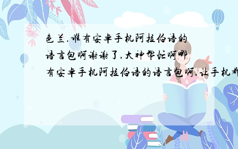 色兰.谁有安卓手机阿拉伯语的语言包啊谢谢了,大神帮忙啊哪有安卓手机阿拉伯语的语言包啊,让手机都全部显示阿拉伯语