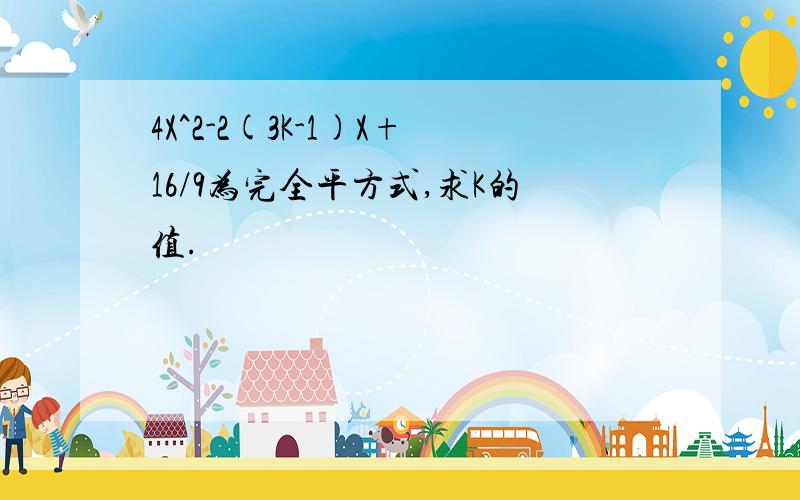 4X^2-2(3K-1)X+16/9为完全平方式,求K的值.