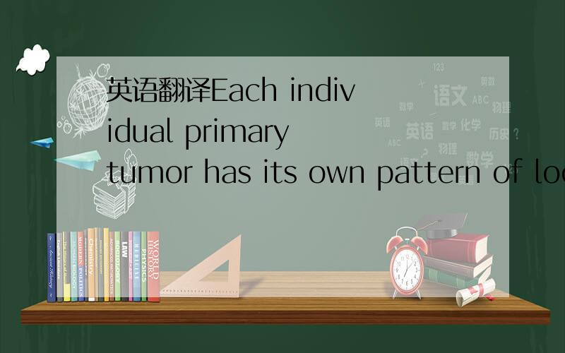 英语翻译Each individual primary tumor has its own pattern of local behavior and spread; for example,bone metastasis is very common in breast and prostate cancer but less common in other tumors.There are probably many causative factors,some of whi