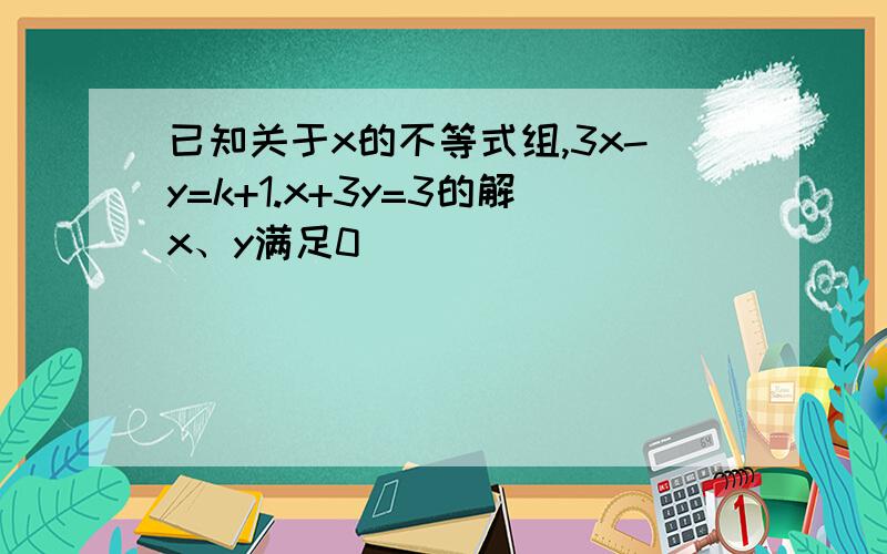 已知关于x的不等式组,3x-y=k+1.x+3y=3的解x、y满足0