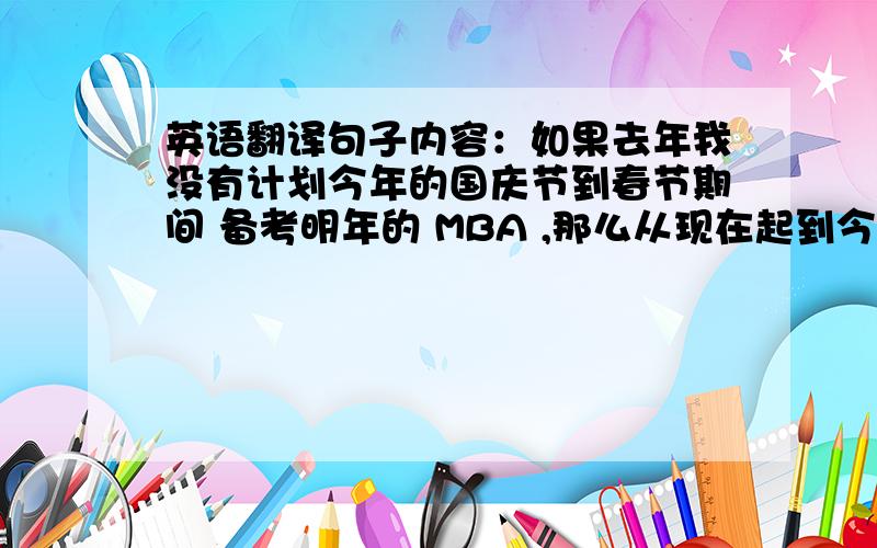 英语翻译句子内容：如果去年我没有计划今年的国庆节到春节期间 备考明年的 MBA ,那么从现在起到今年春节，就可以去做其他喜欢的事情了。国庆节到现在的日子也不会那么辛苦。