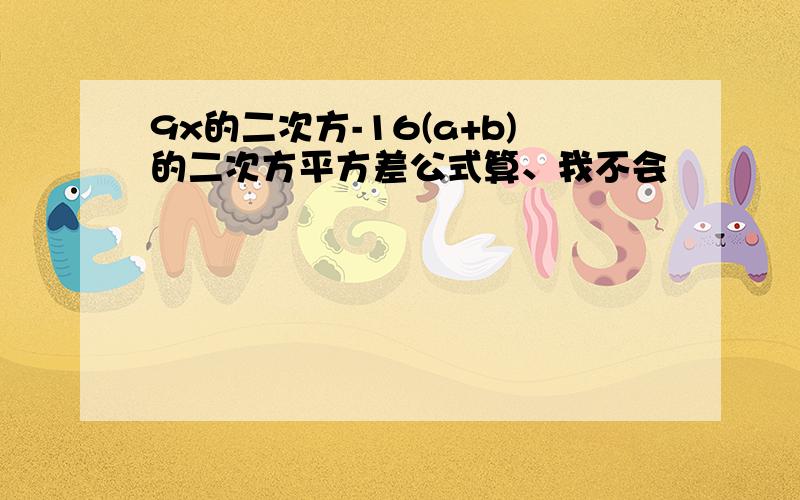 9x的二次方-16(a+b)的二次方平方差公式算、我不会