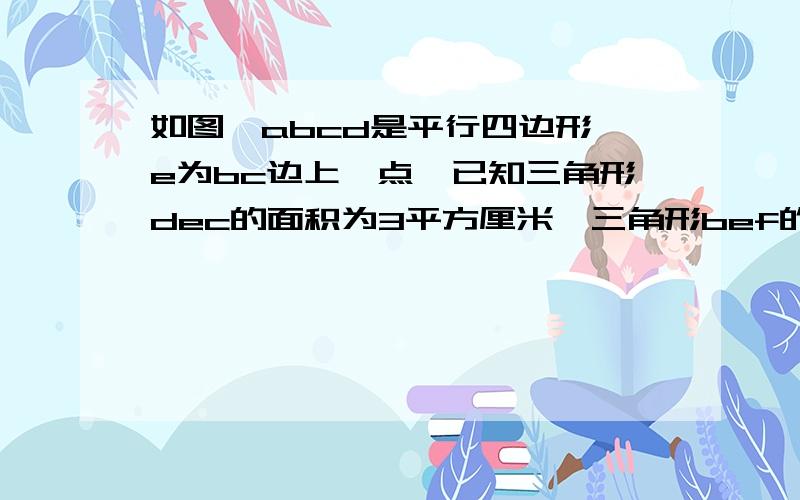 如图,abcd是平行四边形,e为bc边上一点,已知三角形dec的面积为3平方厘米,三角形bef的面积是（）平方厘米?不要用方程.