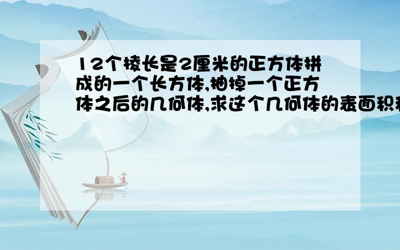 12个棱长是2厘米的正方体拼成的一个长方体,抽掉一个正方体之后的几何体,求这个几何体的表面积和体积