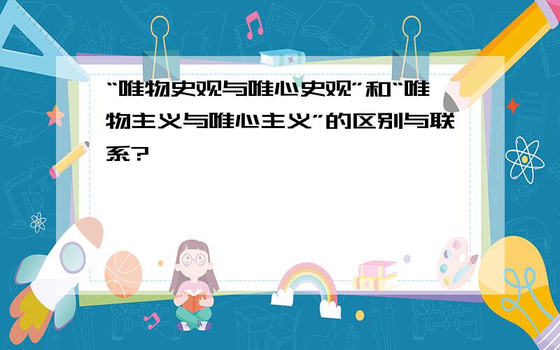 “唯物史观与唯心史观”和“唯物主义与唯心主义”的区别与联系?