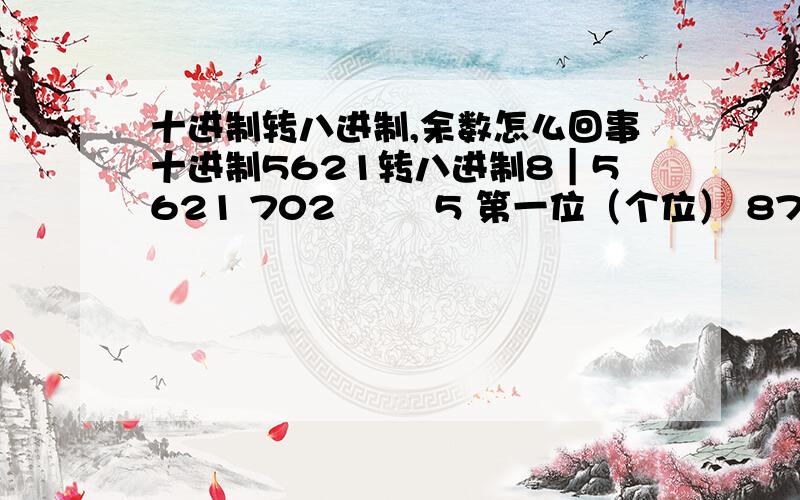 十进制转八进制,余数怎么回事十进制5621转八进制8｜5621 702 ―― 5 第一位（个位） 87 ―― 6 第二位 10 ―― 7 第三位 1 ―― 2 第四位 最后得八进制数：127655621÷8=702.625,为什么会余5702÷8=87.75,