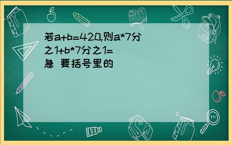 若a+b=420,则a*7分之1+b*7分之1=（ ） 急 要括号里的