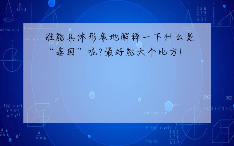 谁能具体形象地解释一下什么是“基因”呢?最好能大个比方!