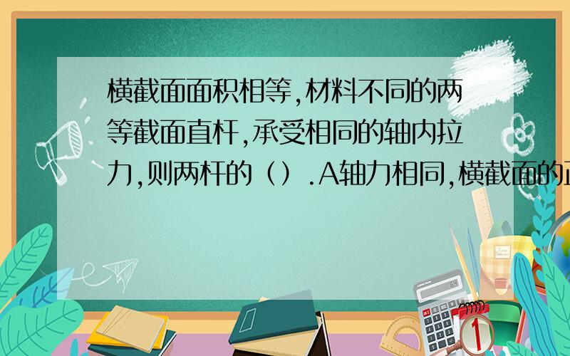 横截面面积相等,材料不同的两等截面直杆,承受相同的轴内拉力,则两杆的（）.A轴力相同,横截面的正应力也相同B轴力不相同,横截面的正应力也相同C轴力相同,横截面的正应力不相同D轴力不