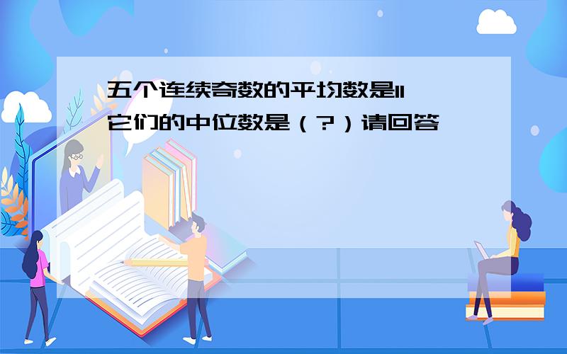 五个连续奇数的平均数是11,它们的中位数是（?）请回答