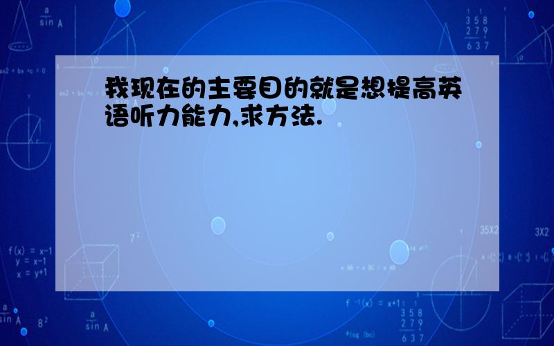 我现在的主要目的就是想提高英语听力能力,求方法.