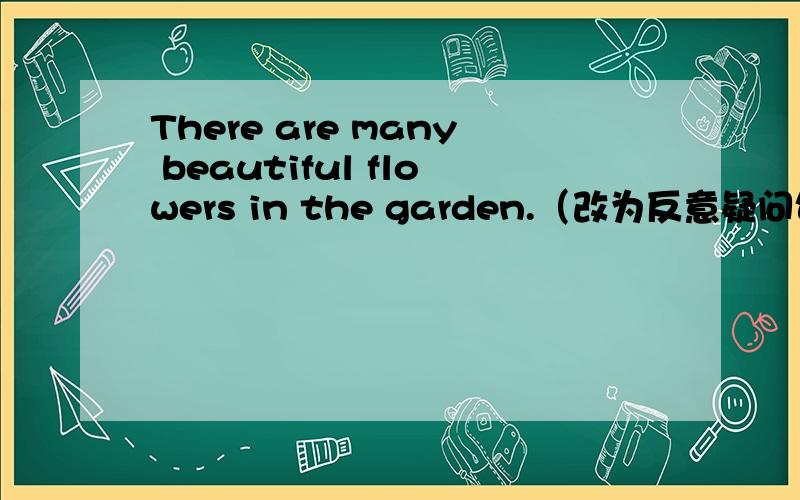 There are many beautiful flowers in the garden.（改为反意疑问句）