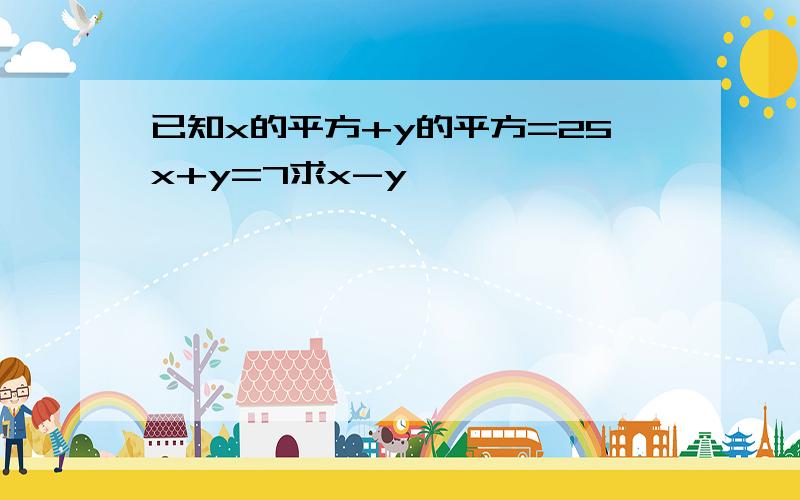 已知x的平方+y的平方=25x+y=7求x-y