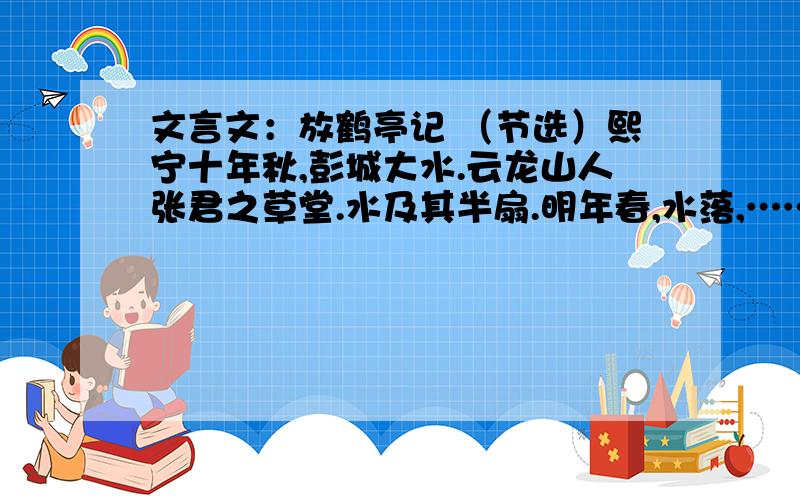 文言文：放鹤亭记 （节选）熙宁十年秋,彭城大水.云龙山人张君之草堂.水及其半扇.明年春,水落,…………山人有二鹤,甚驯而善飞；旦则望西山之缺而放焉,纵其所如,或立于坡田,或翔于云表