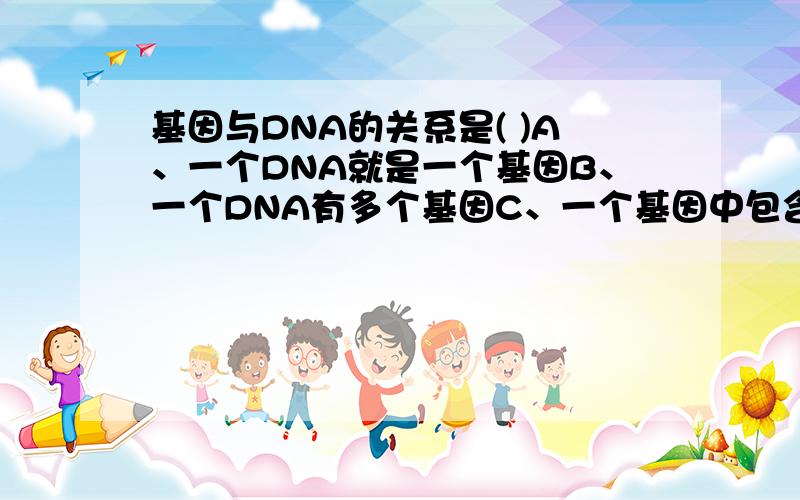 基因与DNA的关系是( )A、一个DNA就是一个基因B、一个DNA有多个基因C、一个基因中包含有好多个DNA D、一个基因与多个DNA有关