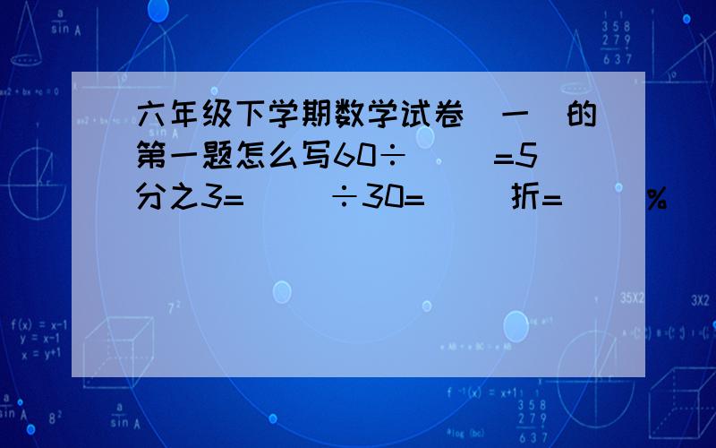 六年级下学期数学试卷(一)的第一题怎么写60÷（ ）=5分之3=( )÷30=( )折=（ ）%