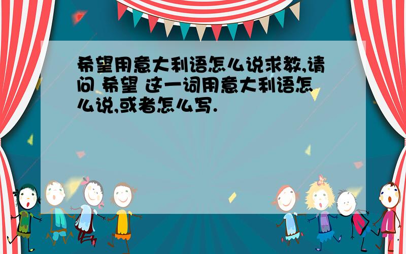 希望用意大利语怎么说求教,请问 希望 这一词用意大利语怎么说,或者怎么写.