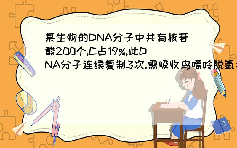 某生物的DNA分子中共有核苷酸200个,C占19%,此DNA分子连续复制3次.需吸收鸟嘌呤脱氧核苷酸 个.此DNA转还有此DNA转录形成的信使RNA中，（A+U）的比率是多少