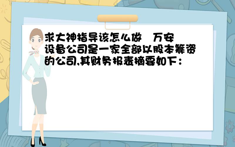 求大神指导该怎么做   万安设备公司是一家全部以股本筹资的公司,其财务报表摘要如下：                                                         （单位：万元）资产负债表损益表总资产            100普通