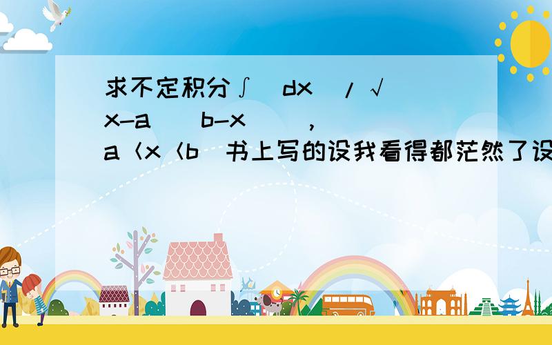 求不定积分∫(dx)/√[(x-a)(b-x)] , (a＜x＜b)书上写的设我看得都茫然了设 x=acos²t+bsin²t (0＜t＜π/2),咋设成这样呀?看不懂