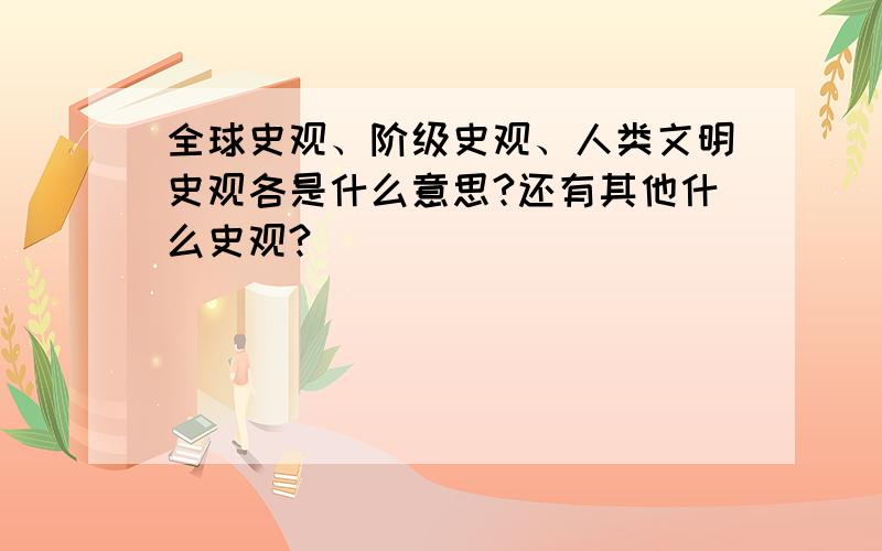 全球史观、阶级史观、人类文明史观各是什么意思?还有其他什么史观?