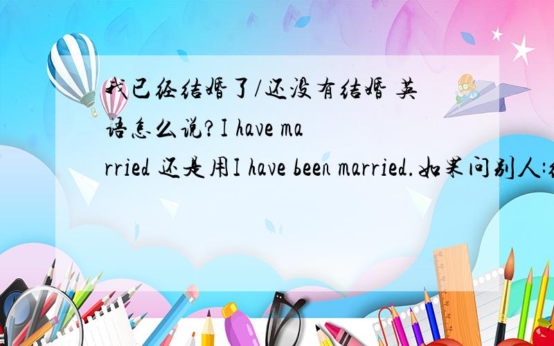 我已经结婚了/还没有结婚 英语怎么说?I have married 还是用I have been married.如果问别人:结婚多久了/什么时候结婚?英语如和表示啊?