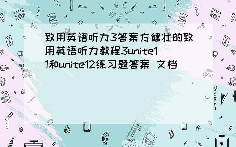 致用英语听力3答案方健壮的致用英语听力教程3unite11和unite12练习题答案 文档