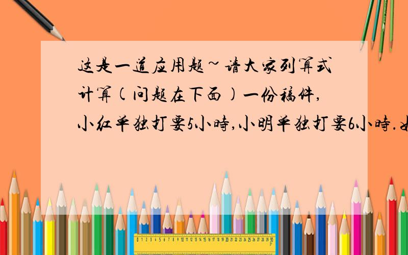 这是一道应用题~请大家列算式计算(问题在下面)一份稿件,小红单独打要5小时,小明单独打要6小时.如果他们一起打了2小时后,还剩下2000字没打.这份稿件有多少字?他们一起打,几小时可以打完?