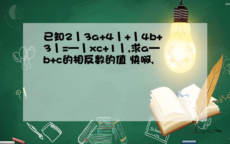 已知2丨3a+4丨+丨4b+3丨=—丨xc+1丨,求a—b+c的相反数的值 快啊,