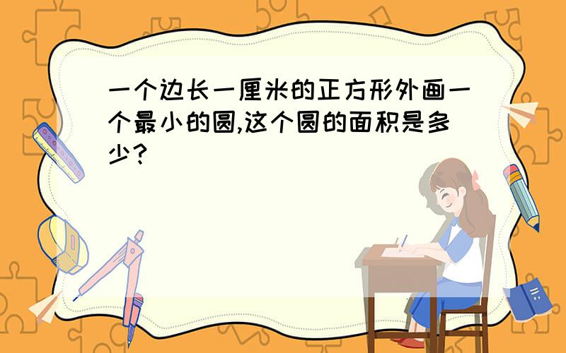 一个边长一厘米的正方形外画一个最小的圆,这个圆的面积是多少?