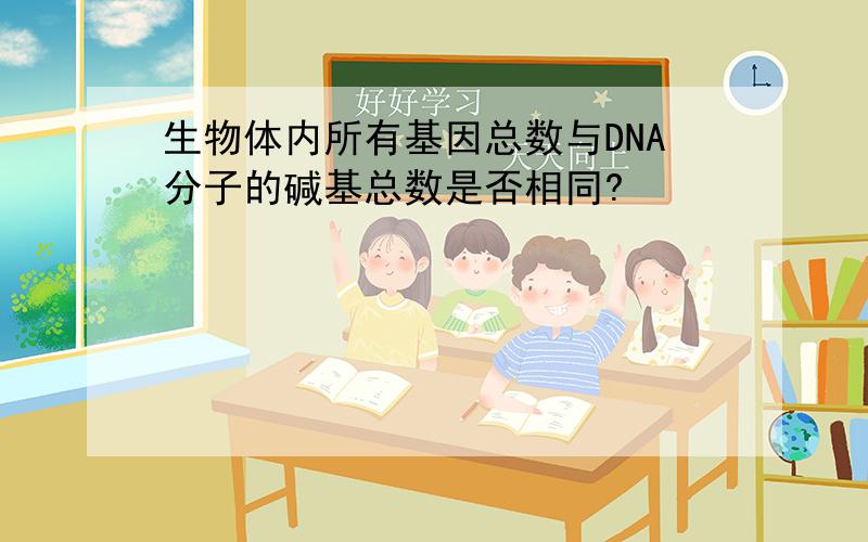 生物体内所有基因总数与DNA分子的碱基总数是否相同?