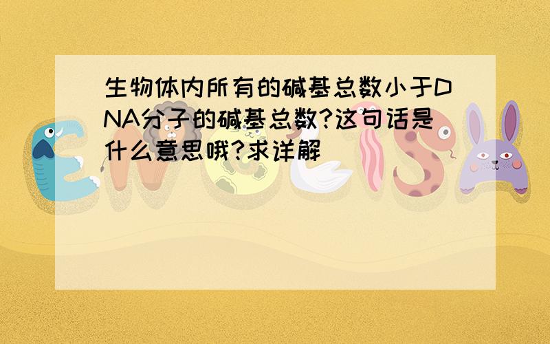 生物体内所有的碱基总数小于DNA分子的碱基总数?这句话是什么意思哦?求详解