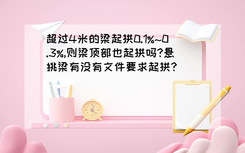 超过4米的梁起拱0.1%~0.3%,则梁顶部也起拱吗?悬挑梁有没有文件要求起拱?