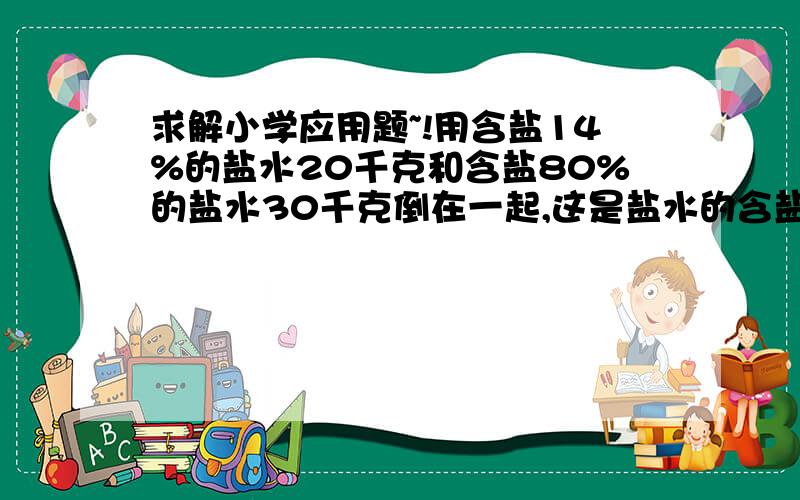 求解小学应用题~!用含盐14%的盐水20千克和含盐80%的盐水30千克倒在一起,这是盐水的含盐率是多少?