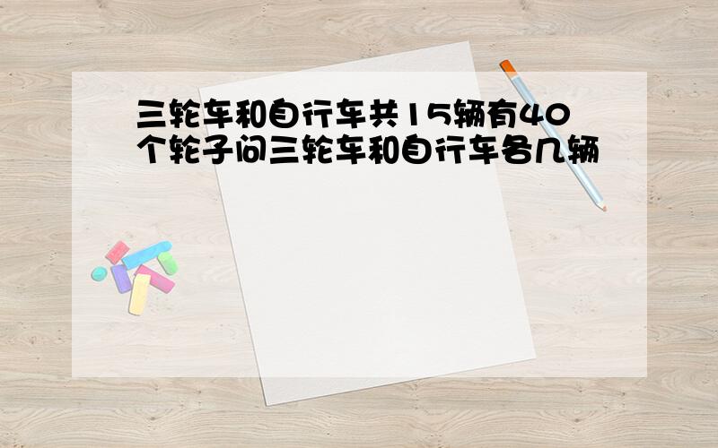 三轮车和自行车共15辆有40个轮子问三轮车和自行车各几辆