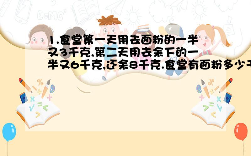 1.食堂第一天用去面粉的一半又3千克,第二天用去余下的一半又6千克,还余8千克.食堂有面粉多少千克?2.小军在计算18.9除以1个数时,由于除数的小数点向左点错了一位,结果得175,这道题的除数是