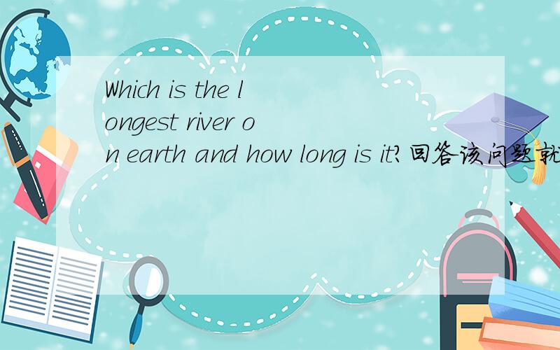 Which is the longest river on earth and how long is it?回答该问题就行,不要翻译~