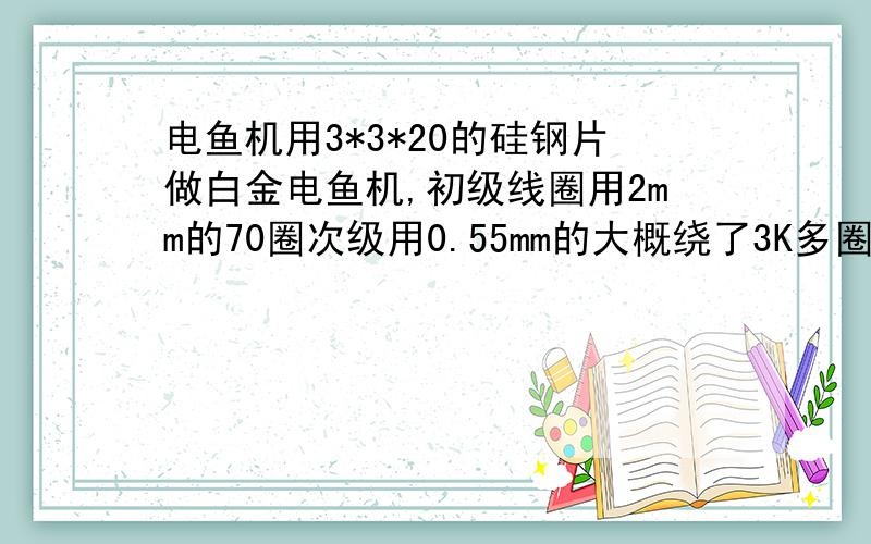 电鱼机用3*3*20的硅钢片做白金电鱼机,初级线圈用2mm的70圈次级用0.55mm的大概绕了3K多圈,电容450V60μ.但做好后没电几分钟好像初级线圈就因发热厉害而短路了,小弟菜鸟刚学玩白金机不知道原因