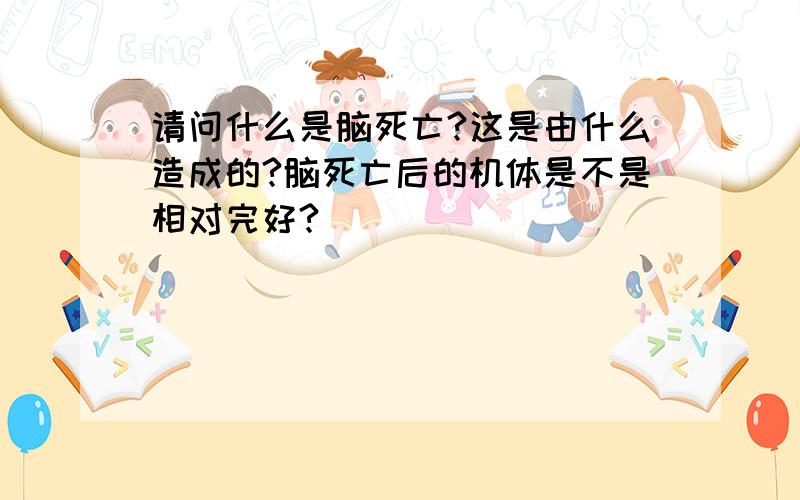 请问什么是脑死亡?这是由什么造成的?脑死亡后的机体是不是相对完好?