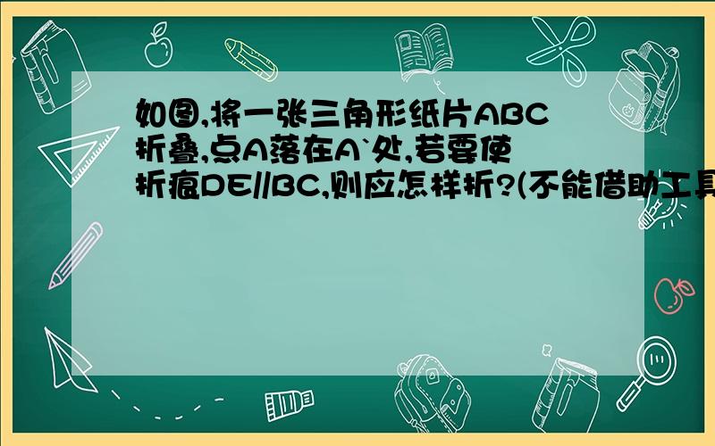 如图,将一张三角形纸片ABC折叠,点A落在A`处,若要使折痕DE//BC,则应怎样折?(不能借助工具）是数学导学第九页的最后一题.我想过,是不是取AB的中点,AC的中点,然后沿两点相连的那条线对折.实物